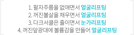 1. 팔자주름을 없애면서 얼굴리프팅, 2. 꺼진볼살을 채우면서 얼굴리프팅, 3. 다크서클은 줄이면서 눈가리프팅, 4. 꺼진앞광대에 볼륨감을 만들어 얼굴리프팅
